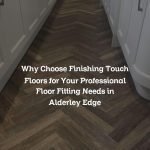 Why Choose Finishing Touch Floors for Your Professional Floor Fitting Needs in Alderley Edge