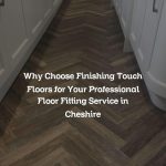 Why Choose Finishing Touch Floors for Your Professional Floor Fitting Service in Cheshire