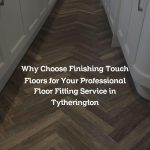 Why Choose Finishing Touch Floors for Your Professional Floor Fitting Service in Tytherington