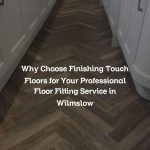Why Choose Finishing Touch Floors for Your Professional Floor Fitting Service in Wilmslow
