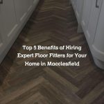 Top 5 Benefits of Hiring Expert Floor Fitters for Your Home in Macclesfield