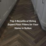 Top 5 Benefits of Hiring Expert Floor Fitters for Your Home in Sutton