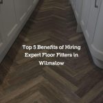 Top 5 Benefits of Hiring Expert Floor Fitters in Wilmslow