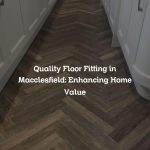 Quality Floor Fitting in Macclesfield: Enhancing Home Value
