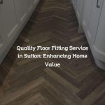 Quality Floor Fitting Service in Sutton: Enhancing Home Value