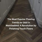 The Most Popular Flooring Trends for 2025 in Macclesfield: A Revolution by Finishing Touch Floors