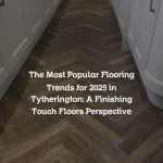 The Most Popular Flooring Trends for 2025 in Tytherington: A Finishing Touch Floors Perspective